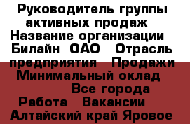 Руководитель группы активных продаж › Название организации ­ Билайн, ОАО › Отрасль предприятия ­ Продажи › Минимальный оклад ­ 30 000 - Все города Работа » Вакансии   . Алтайский край,Яровое г.